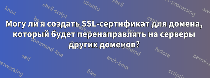 Могу ли я создать SSL-сертификат для домена, который будет перенаправлять на серверы других доменов?