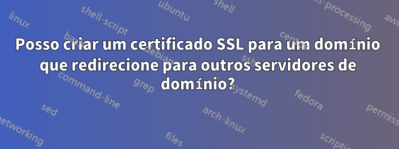 Posso criar um certificado SSL para um domínio que redirecione para outros servidores de domínio?