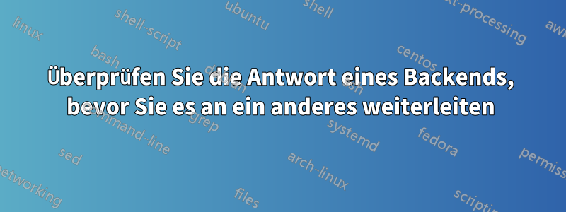 Überprüfen Sie die Antwort eines Backends, bevor Sie es an ein anderes weiterleiten