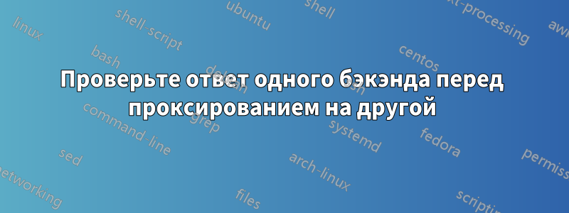 Проверьте ответ одного бэкэнда перед проксированием на другой