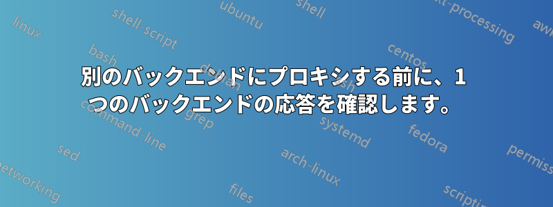 別のバックエンドにプロキシする前に、1 つのバックエンドの応答を確認します。