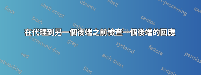 在代理到另一個後端之前檢查一個後端的回應