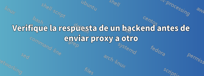 Verifique la respuesta de un backend antes de enviar proxy a otro