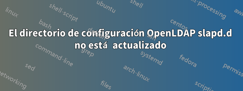 El directorio de configuración OpenLDAP slapd.d no está actualizado