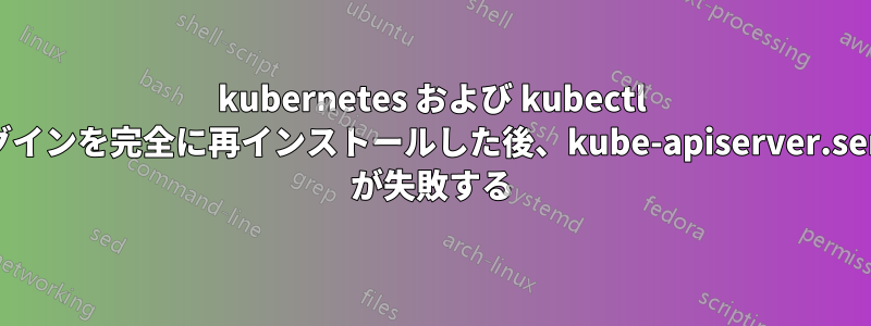 kubernetes および kubectl プラグインを完全に再インストールした後、kube-apiserver.service が失敗する