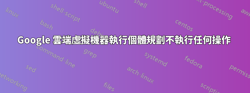 Google 雲端虛擬機器執行個體規劃不執行任何操作