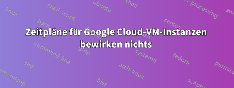 Zeitpläne für Google Cloud-VM-Instanzen bewirken nichts