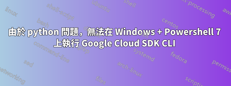 由於 python 問題，無法在 Windows + Powershell 7 上執行 Google Cloud SDK CLI