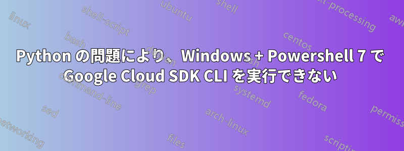 Python の問題により、Windows + Powershell 7 で Google Cloud SDK CLI を実行できない