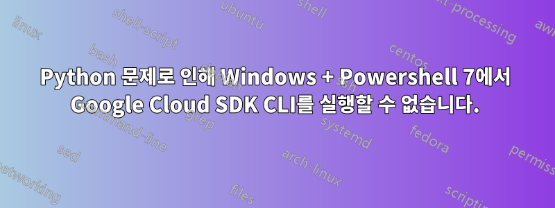 Python 문제로 인해 Windows + Powershell 7에서 Google Cloud SDK CLI를 실행할 수 없습니다.