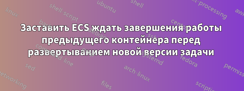 Заставить ECS ждать завершения работы предыдущего контейнера перед развертыванием новой версии задачи