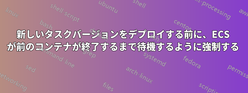 新しいタスクバージョンをデプロイする前に、ECS が前のコンテナが終了するまで待機するように強制する