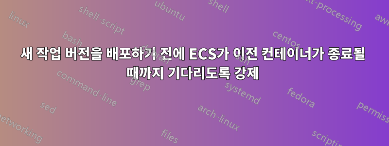 새 작업 버전을 배포하기 전에 ECS가 이전 컨테이너가 종료될 때까지 기다리도록 강제