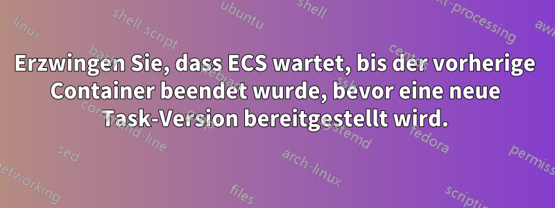Erzwingen Sie, dass ECS wartet, bis der vorherige Container beendet wurde, bevor eine neue Task-Version bereitgestellt wird.