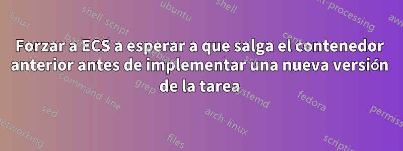 Forzar a ECS a esperar a que salga el contenedor anterior antes de implementar una nueva versión de la tarea