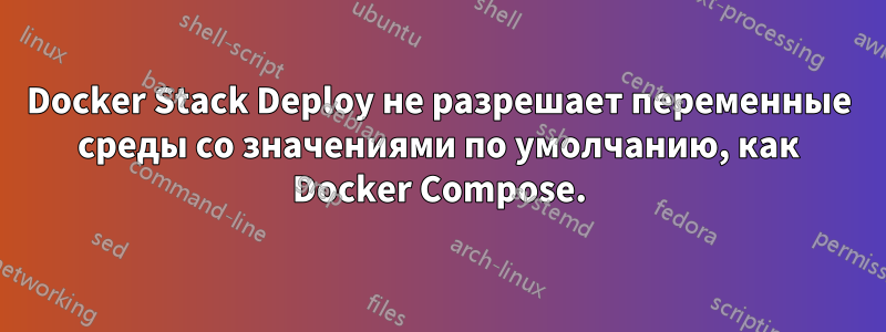 Docker Stack Deploy не разрешает переменные среды со значениями по умолчанию, как Docker Compose.