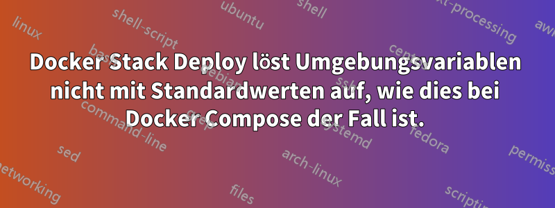 Docker Stack Deploy löst Umgebungsvariablen nicht mit Standardwerten auf, wie dies bei Docker Compose der Fall ist.