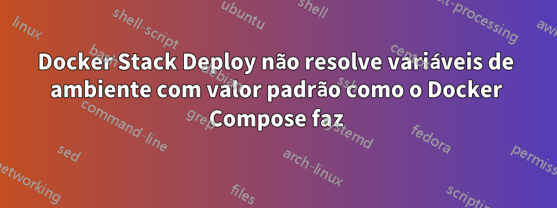 Docker Stack Deploy não resolve variáveis ​​de ambiente com valor padrão como o Docker Compose faz