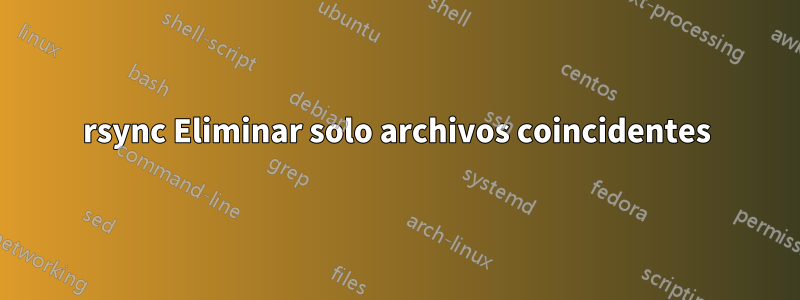 rsync Eliminar solo archivos coincidentes