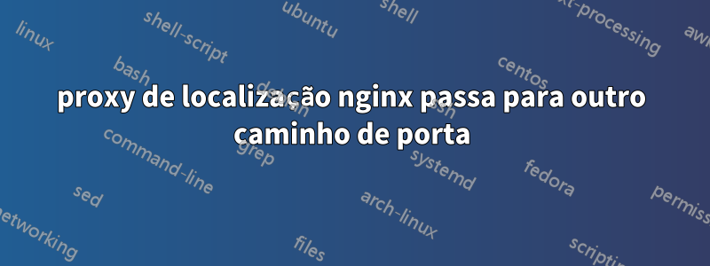proxy de localização nginx passa para outro caminho de porta