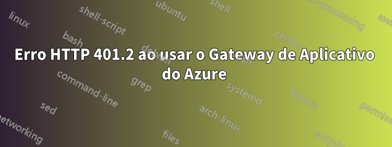 Erro HTTP 401.2 ao usar o Gateway de Aplicativo do Azure