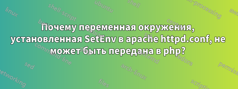 Почему переменная окружения, установленная SetEnv в apache httpd.conf, не может быть передана в php?