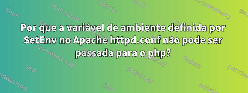 Por que a variável de ambiente definida por SetEnv no Apache httpd.conf não pode ser passada para o php?