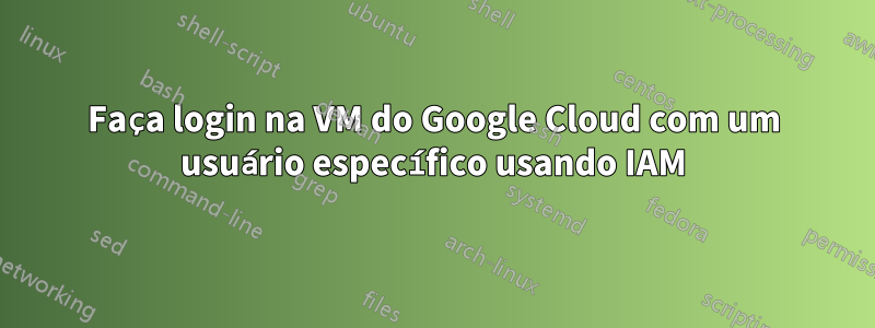 Faça login na VM do Google Cloud com um usuário específico usando IAM