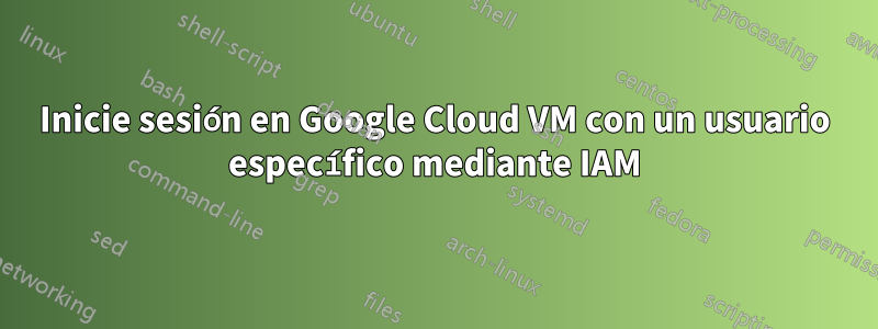 Inicie sesión en Google Cloud VM con un usuario específico mediante IAM