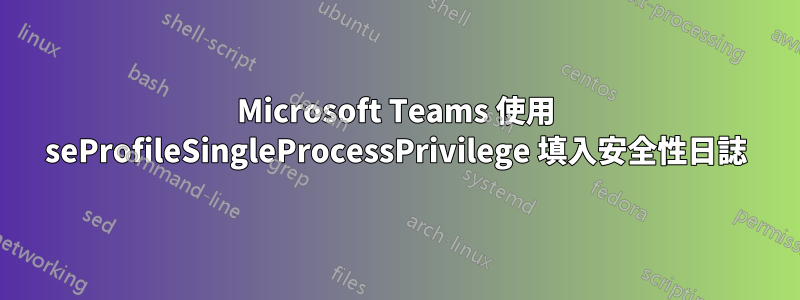 Microsoft Teams 使用 seProfileSingleProcessPrivilege 填入安全性日誌
