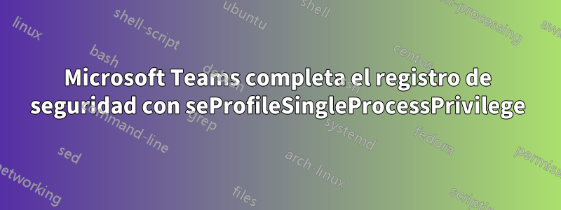 Microsoft Teams completa el registro de seguridad con seProfileSingleProcessPrivilege