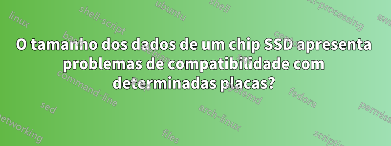 O tamanho dos dados de um chip SSD apresenta problemas de compatibilidade com determinadas placas?