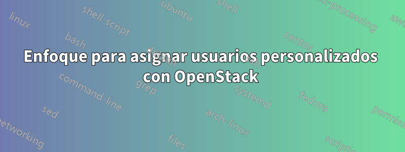 Enfoque para asignar usuarios personalizados con OpenStack