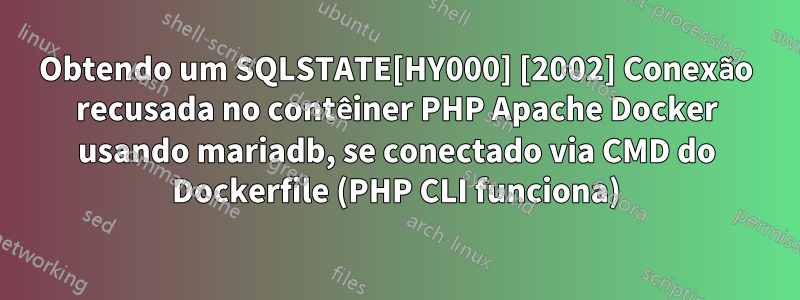 Obtendo um SQLSTATE[HY000] [2002] Conexão recusada no contêiner PHP Apache Docker usando mariadb, se conectado via CMD do Dockerfile (PHP CLI funciona)