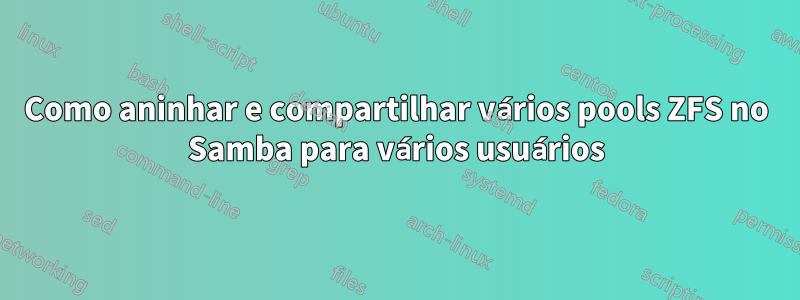 Como aninhar e compartilhar vários pools ZFS no Samba para vários usuários
