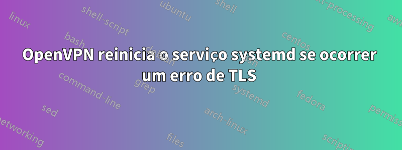 OpenVPN reinicia o serviço systemd se ocorrer um erro de TLS