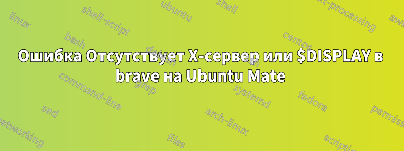 Ошибка Отсутствует X-сервер или $DISPLAY в brave на Ubuntu Mate