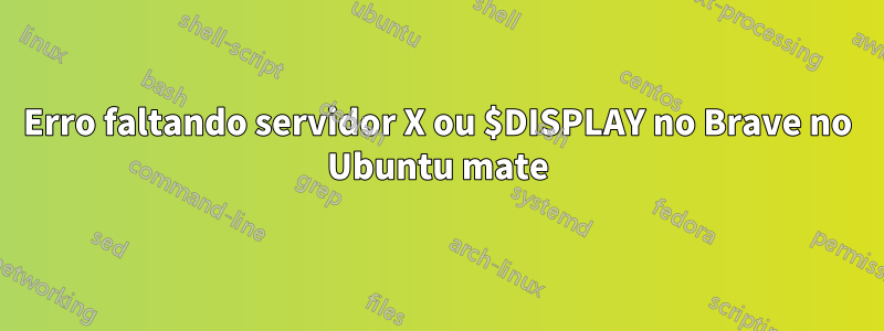 Erro faltando servidor X ou $DISPLAY no Brave no Ubuntu mate