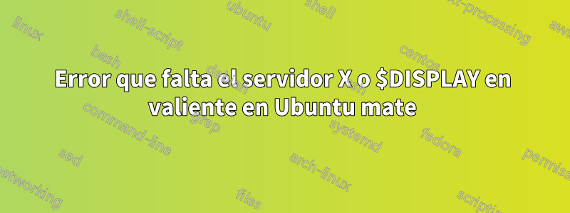 Error que falta el servidor X o $DISPLAY en valiente en Ubuntu mate