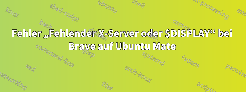 Fehler „Fehlender X-Server oder $DISPLAY“ bei Brave auf Ubuntu Mate