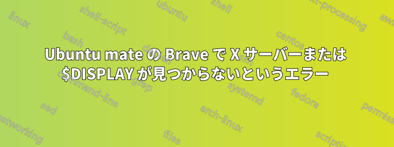 Ubuntu mate の Brave で X サーバーまたは $DISPLAY が見つからないというエラー
