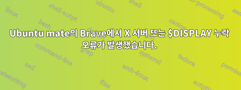 Ubuntu mate의 Brave에서 X 서버 또는 $DISPLAY 누락 오류가 발생했습니다.