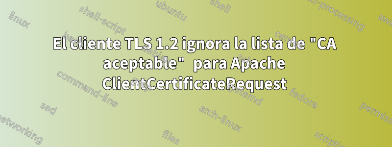 El cliente TLS 1.2 ignora la lista de "CA aceptable" para Apache ClientCertificateRequest