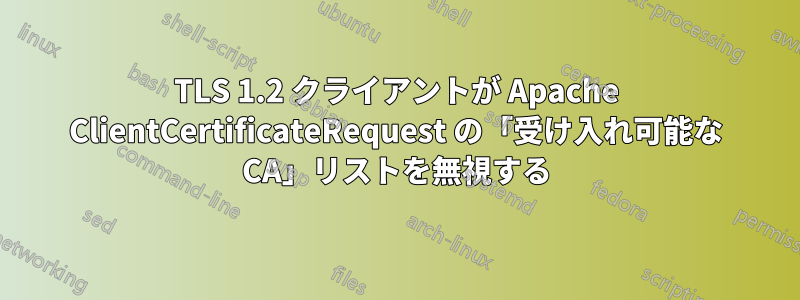 TLS 1.2 クライアントが Apache ClientCertificateRequest の「受け入れ可能な CA」リストを無視する