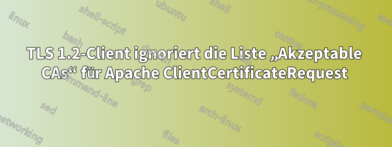 TLS 1.2-Client ignoriert die Liste „Akzeptable CAs“ für Apache ClientCertificateRequest