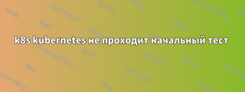k8s kubernetes не проходит начальный тест