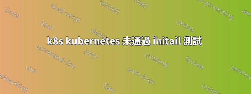 k8s kubernetes 未通過 initail 測試