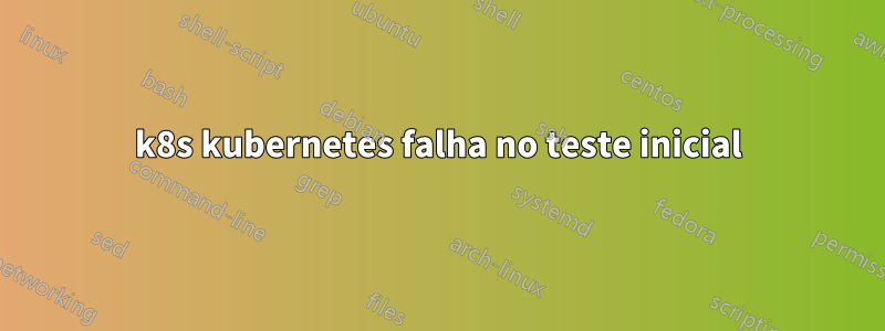 k8s kubernetes falha no teste inicial