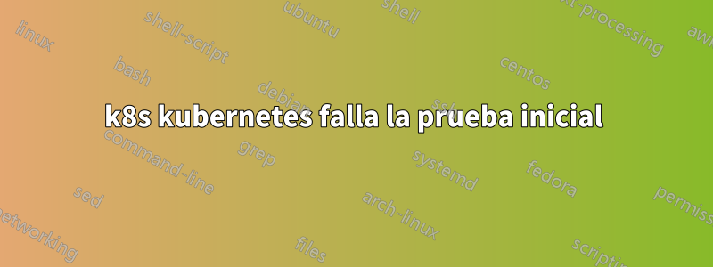 k8s kubernetes falla la prueba inicial