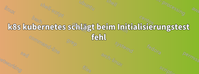 k8s kubernetes schlägt beim Initialisierungstest fehl